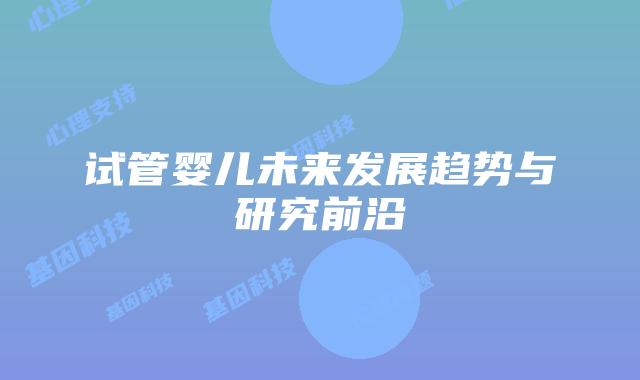 试管婴儿未来发展趋势与研究前沿
