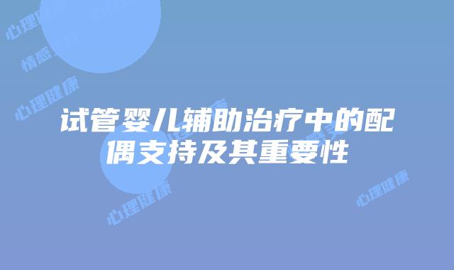 试管婴儿辅助治疗中的配偶支持及其重要性