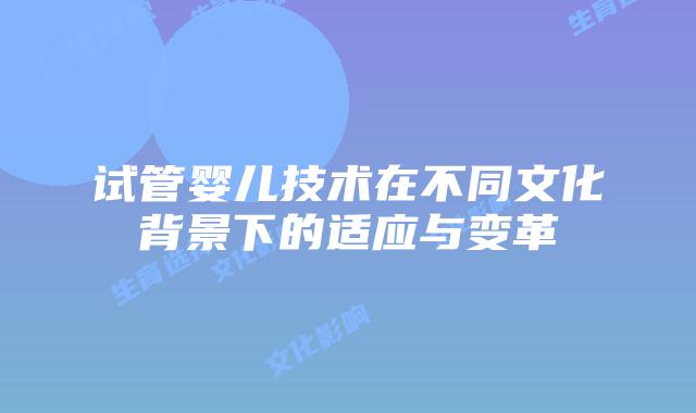 试管婴儿技术在不同文化背景下的适应与变革