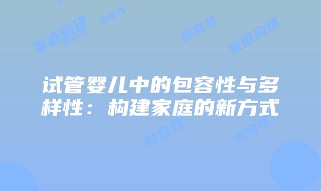 试管婴儿中的包容性与多样性：构建家庭的新方式