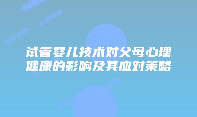 试管婴儿技术对父母心理健康的影响及其应对策略
