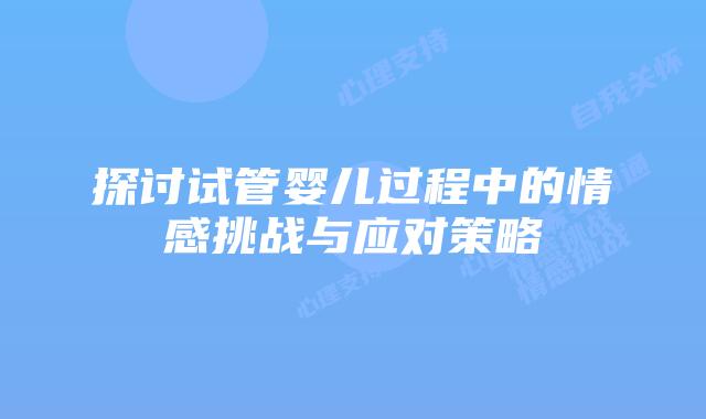 探讨试管婴儿过程中的情感挑战与应对策略