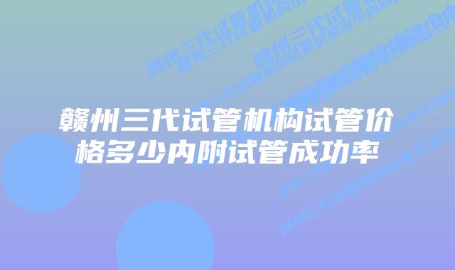 赣州三代试管机构试管价格多少内附试管成功率