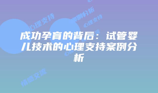 成功孕育的背后：试管婴儿技术的心理支持案例分析