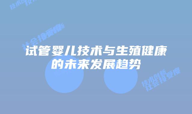 试管婴儿技术与生殖健康的未来发展趋势