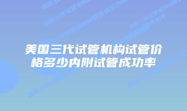 美国三代试管机构试管价格多少内附试管成功率
