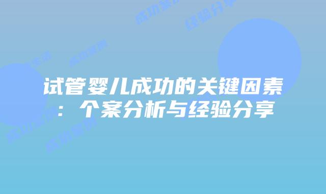 试管婴儿成功的关键因素:个案分析与经验分享