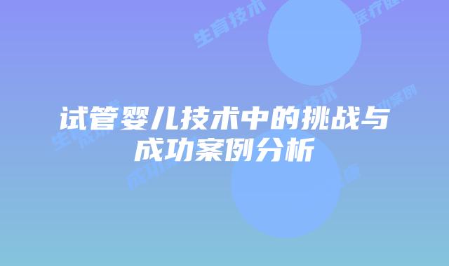 试管婴儿技术中的挑战与成功案例分析