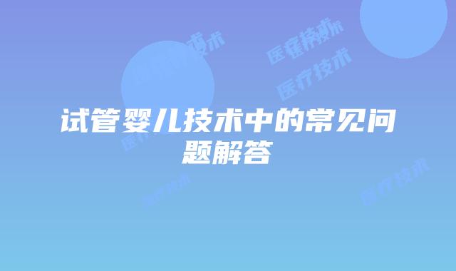 试管婴儿技术中的常见问题解答