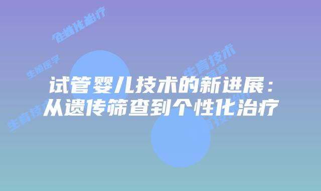 试管婴儿技术的新进展：从遗传筛查到个性化治疗