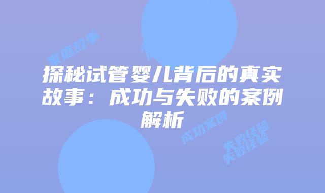 探秘试管婴儿背后的真实故事:成功与失败的案例解析