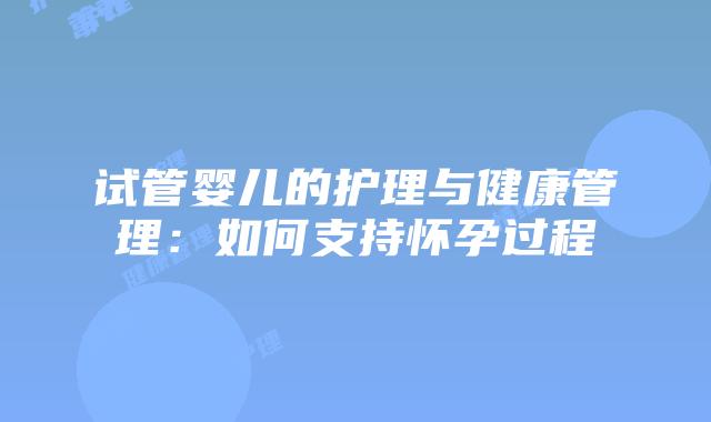 试管婴儿的护理与健康管理：如何支持怀孕过程