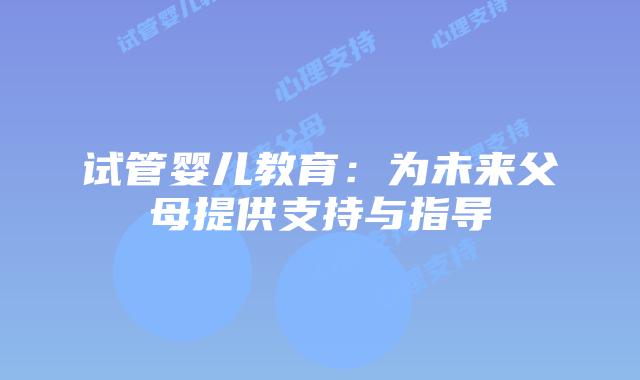 试管婴儿教育：为未来父母提供支持与指导