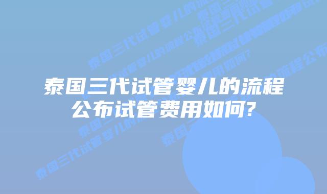 泰国三代试管婴儿的流程公布试管费用如何?