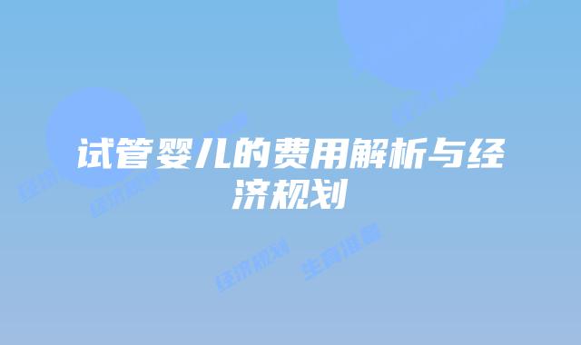 试管婴儿的费用解析与经济规划