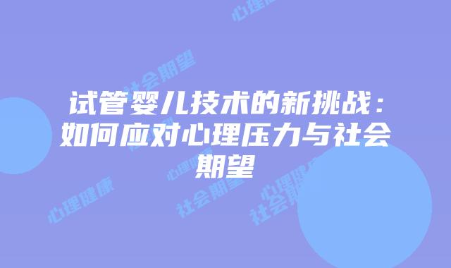 试管婴儿技术的新挑战:如何应对心理压力与社会期望