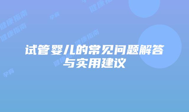 试管婴儿的常见问题解答与实用建议