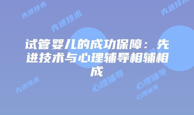 试管婴儿的成功保障:先进技术与心理辅导相辅相成
