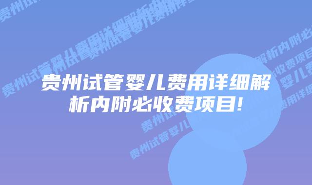 贵州试管婴儿费用详细解析内附必收费项目!