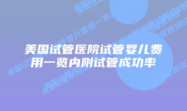 美国试管医院试管婴儿费用一览内附试管成功率