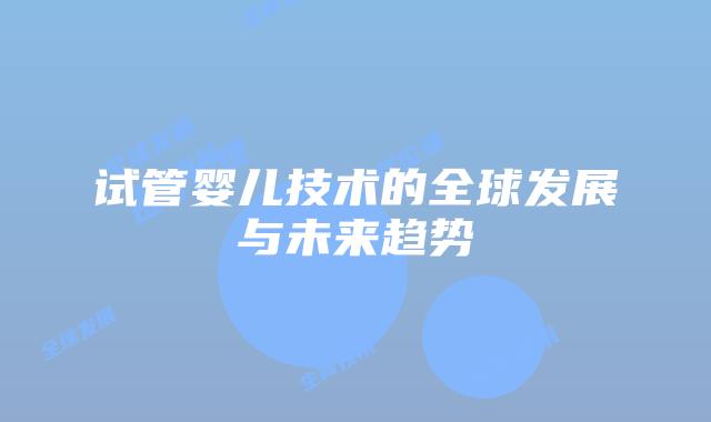 试管婴儿技术的全球发展与未来趋势