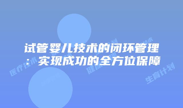 试管婴儿技术的闭环管理:实现成功的全方位保障