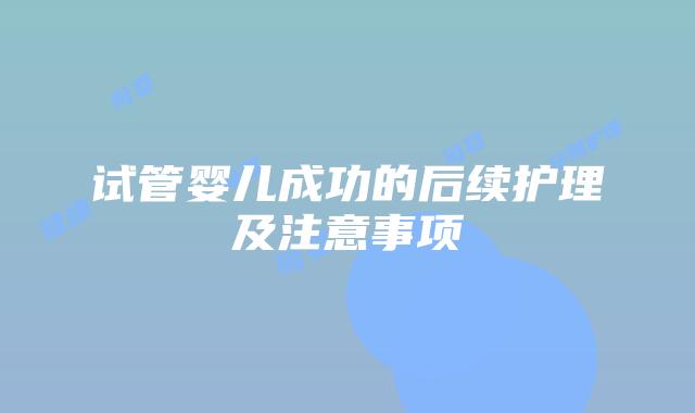 试管婴儿成功的后续护理及注意事项