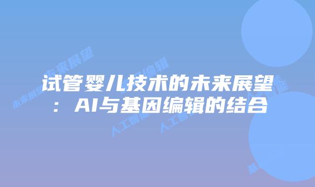 试管婴儿技术的未来展望:AI与基因编辑的结合
