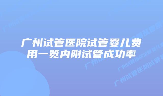 广州试管医院试管婴儿费用一览内附试管成功率