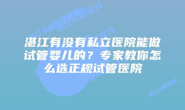 湛江有没有私立医院能做试管婴儿的?专家教你怎么选正规试管医院