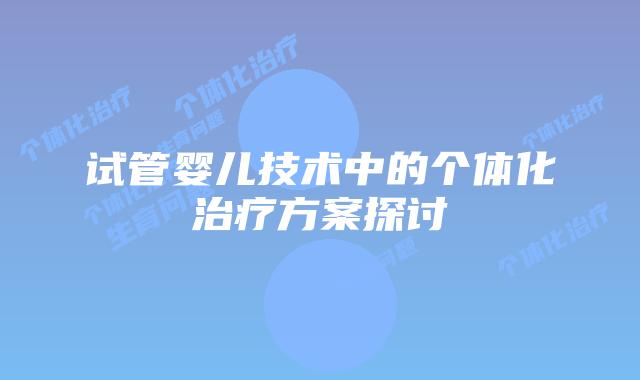 试管婴儿技术中的个体化治疗方案探讨