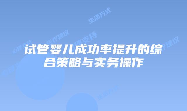 试管婴儿成功率提升的综合策略与实务操作
