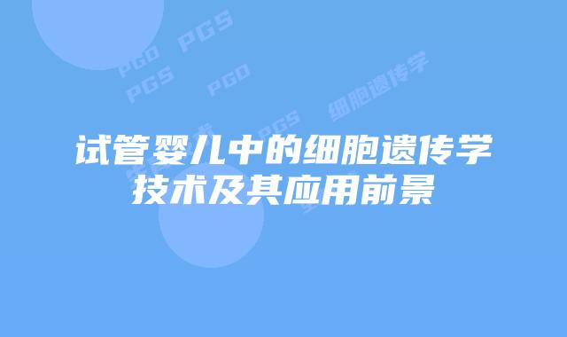 试管婴儿中的细胞遗传学技术及其应用前景