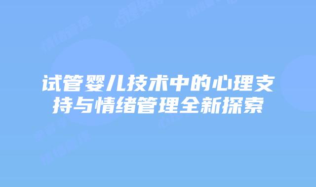 试管婴儿技术中的心理支持与情绪管理全新探索
