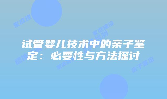 试管婴儿技术中的亲子鉴定:必要性与方法探讨