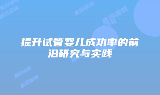提升试管婴儿成功率的前沿研究与实践