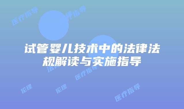 试管婴儿技术中的法律法规解读与实施指导