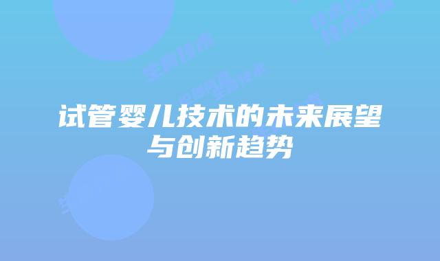 试管婴儿技术的未来展望与创新趋势