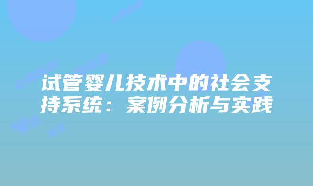 试管婴儿技术中的社会支持系统:案例分析与实践