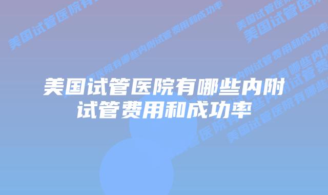 美国试管医院有哪些内附试管费用和成功率
