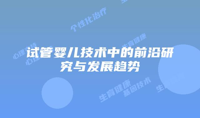 试管婴儿技术中的前沿研究与发展趋势