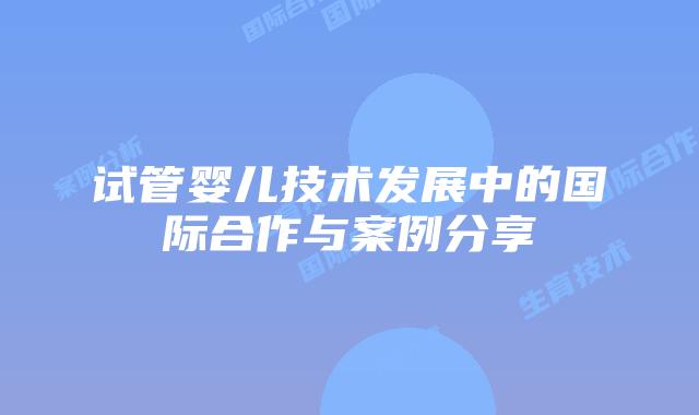 试管婴儿技术发展中的国际合作与案例分享