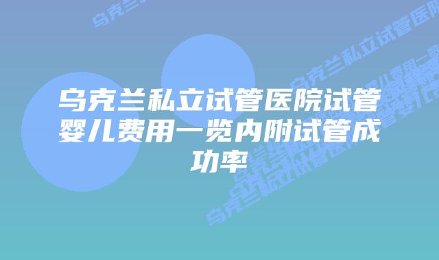 乌克兰私立试管医院试管婴儿费用一览内附试管成功率