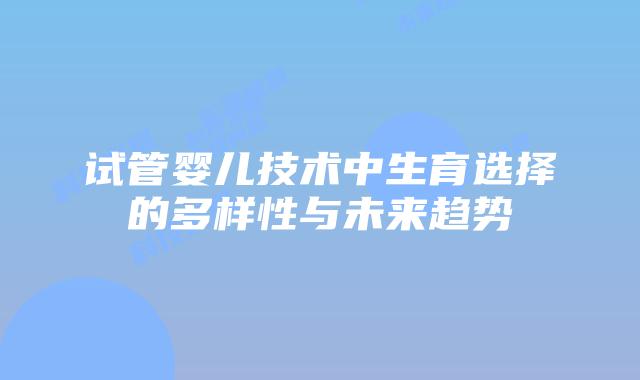 试管婴儿技术中生育选择的多样性与未来趋势