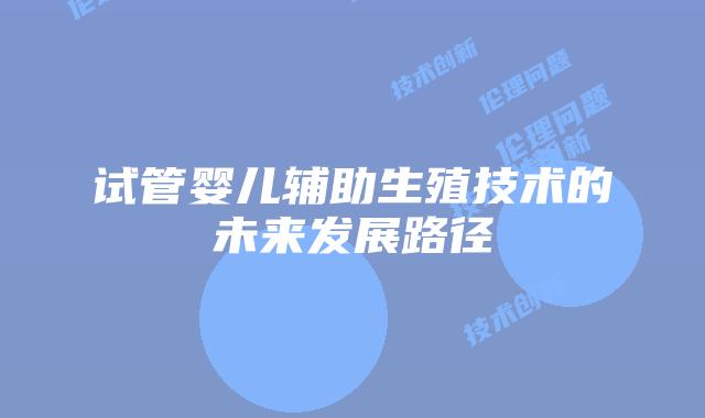 试管婴儿辅助生殖技术的未来发展路径