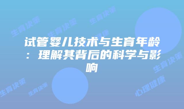 试管婴儿技术与生育年龄：理解其背后的科学与影响