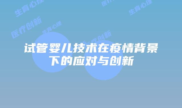 试管婴儿技术在疫情背景下的应对与创新