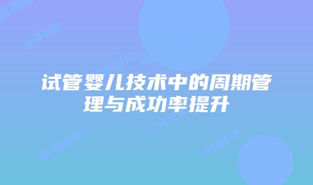 试管婴儿技术中的周期管理与成功率提升