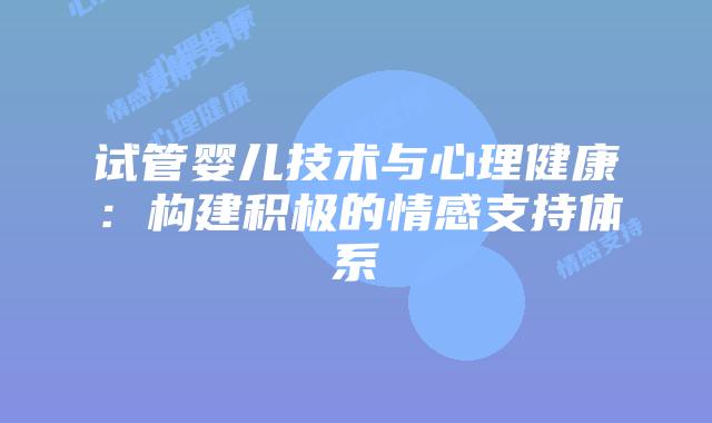 试管婴儿技术与心理健康：构建积极的情感支持体系