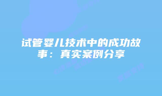 试管婴儿技术中的成功故事：真实案例分享